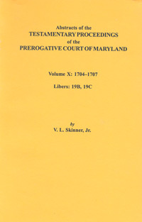Abstracts of the Testamentary Proceedings of the Prerogative Court of Maryland. Volume X: 1704-1707, Libers 19B, 19C