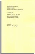Virginia Claims to Land in Western Pennsylvania Published with an Account of the, Donation Lands of Pennsylvania, Excerpted from Pennsylvania Archives 3rd Series Volume III